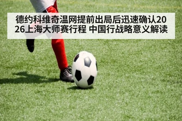 德约科维奇温网提前出局后迅速确认2026上海大师赛行程 中国行战略意义解读 | kaiyun