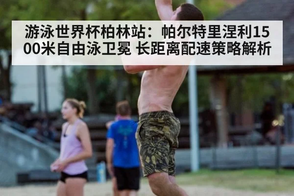 游泳世界杯柏林站：帕尔特里涅利1500米自由泳卫冕 长距离配速策略解析