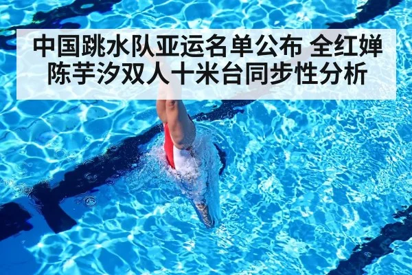 中国跳水队亚运名单公布 全红婵陈芋汐双人十米台同步性分析