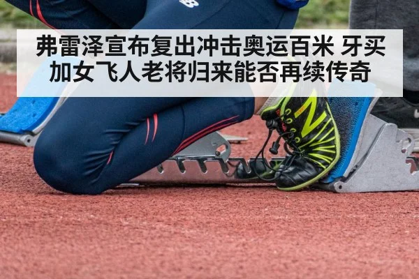 弗雷泽宣布复出冲击奥运百米 牙买加女飞人老将归来能否再续传奇